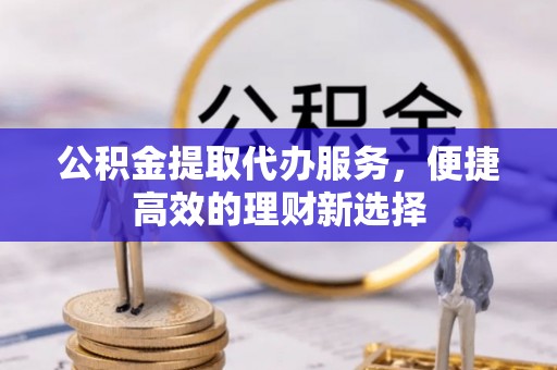 道滘公积金提取代办服务，便捷高效的理财新选择