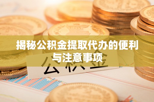 道滘揭秘公积金提取代办的便利与注意事项
