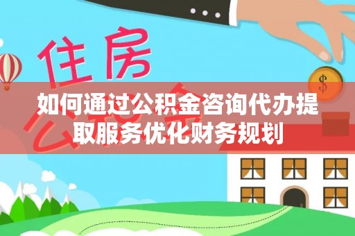 道滘如何通过公积金咨询代办提取服务优化财务规划