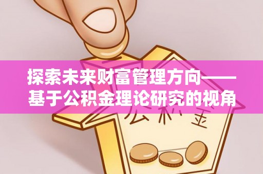 道滘探索未来财富管理方向——基于公积金理论研究的视角