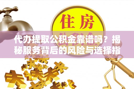 道滘代办提取公积金靠谱吗？揭秘服务背后的风险与选择指南