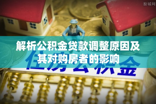 道滘解析公积金贷款调整原因及其对购房者的影响