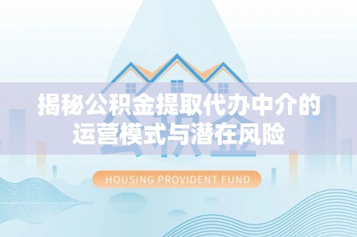 道滘揭秘公积金提取代办中介的运营模式与潜在风险