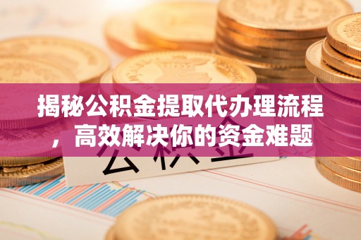 道滘揭秘公积金提取代办理流程，高效解决你的资金难题