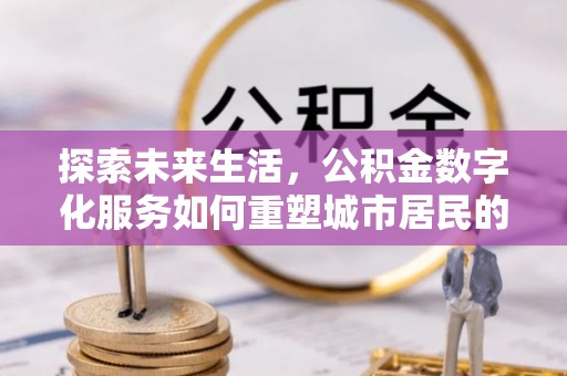 道滘探索未来生活，公积金数字化服务如何重塑城市居民的便利体验