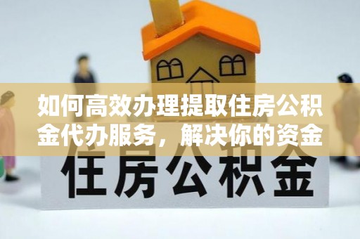 道滘如何高效办理提取住房公积金代办服务，解决你的资金需求