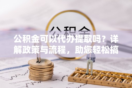 道滘公积金可以代办提取吗？详解政策与流程，助您轻松搞定！
