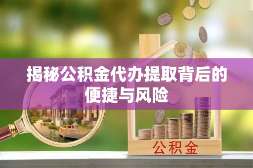 道滘揭秘公积金代办提取背后的便捷与风险