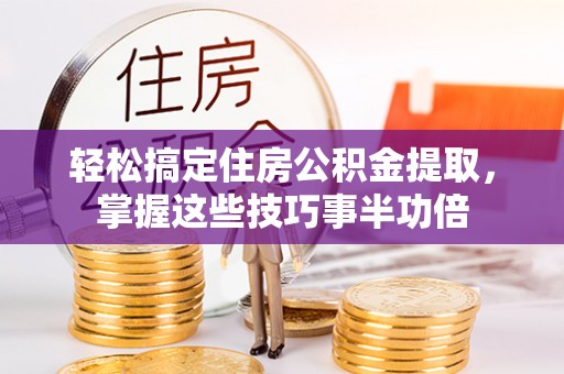 道滘轻松搞定住房公积金提取，掌握这些技巧事半功倍