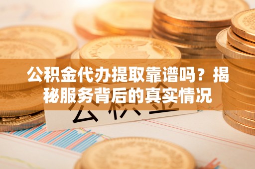 道滘公积金代办提取靠谱吗？揭秘服务背后的真实情况
