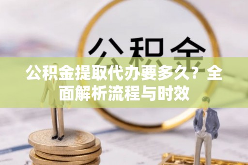道滘公积金提取代办要多久？全面解析流程与时效