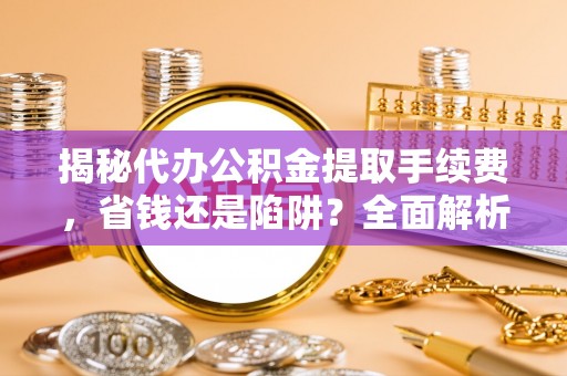 道滘揭秘代办公积金提取手续费，省钱还是陷阱？全面解析与避坑指南