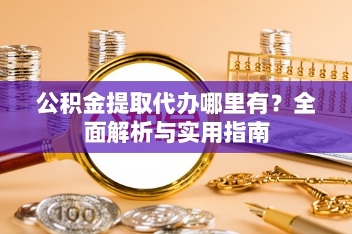 道滘公积金提取代办哪里有？全面解析与实用指南