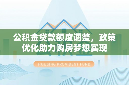 道滘公积金贷款额度调整，政策优化助力购房梦想实现