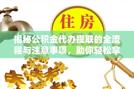 道滘揭秘公积金代办提取的全流程与注意事项，助你轻松拿回属于自己的钱
