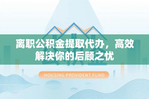 道滘离职公积金提取代办，高效解决你的后顾之忧