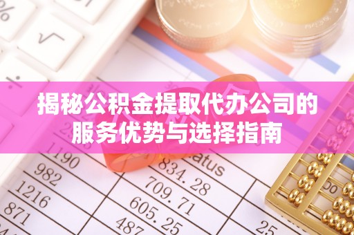 道滘揭秘公积金提取代办公司的服务优势与选择指南