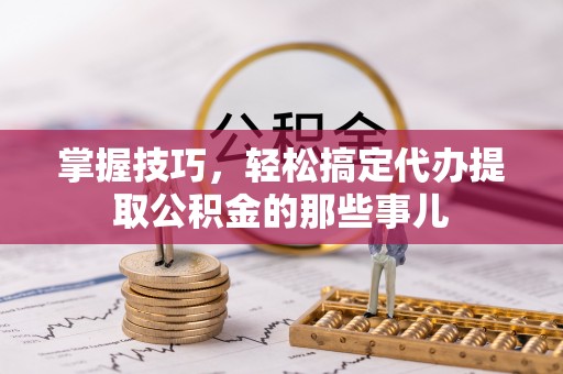 道滘掌握技巧，轻松搞定代办提取公积金的那些事儿