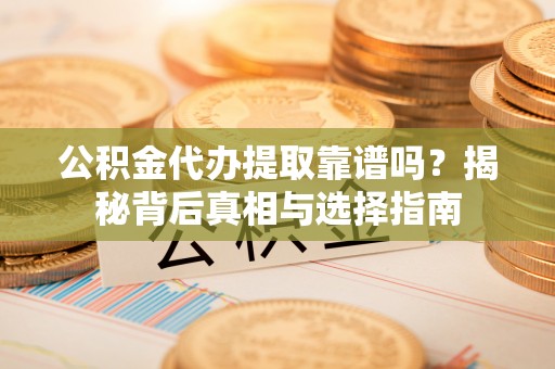 道滘公积金代办提取靠谱吗？揭秘背后真相与选择指南