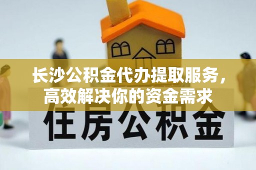 道滘长沙公积金代办提取服务，高效解决你的资金需求
