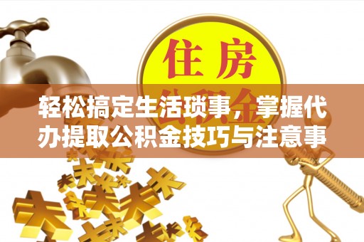 道滘轻松搞定生活琐事，掌握代办提取公积金技巧与注意事项