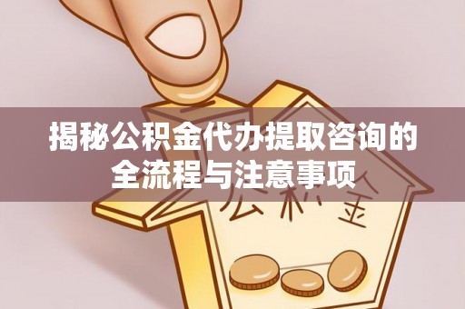 道滘揭秘公积金代办提取咨询的全流程与注意事项