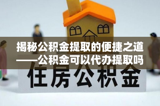 道滘揭秘公积金提取的便捷之道——公积金可以代办提取吗？