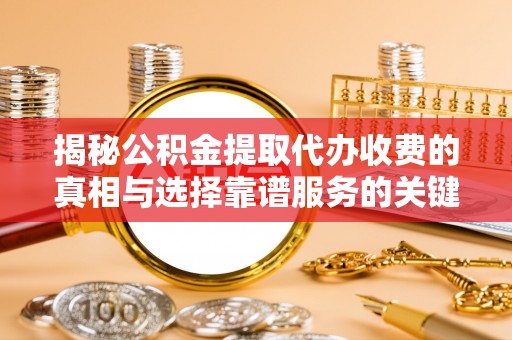 道滘揭秘公积金提取代办收费的真相与选择靠谱服务的关键