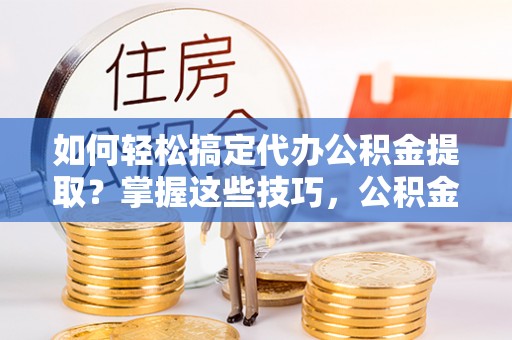 道滘如何轻松搞定代办公积金提取？掌握这些技巧，公积金到手不是梦！
