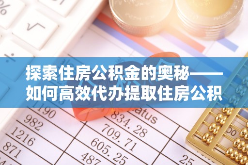 道滘探索住房公积金的奥秘——如何高效代办提取住房公积金