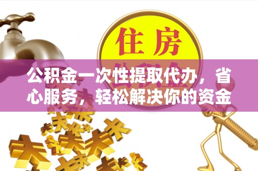 道滘公积金一次性提取代办，省心服务，轻松解决你的资金需求