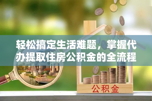 道滘轻松搞定生活难题，掌握代办提取住房公积金的全流程
