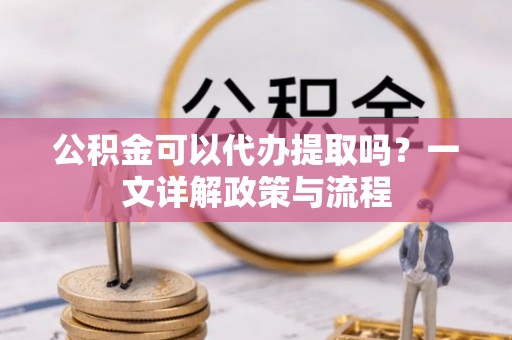 道滘公积金可以代办提取吗？一文详解政策与流程