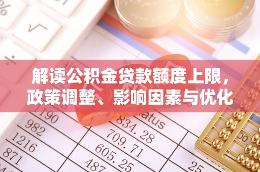 道滘解读公积金贷款额度上限，政策调整、影响因素与优化策略