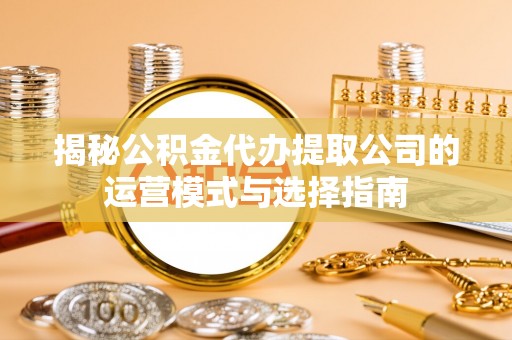 道滘揭秘公积金代办提取公司的运营模式与选择指南