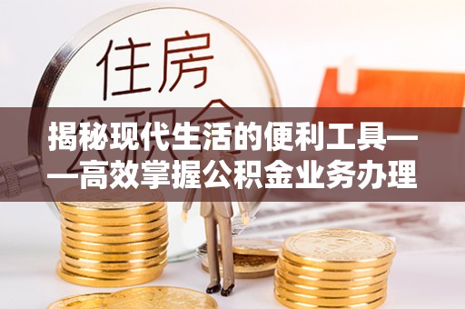 道滘揭秘现代生活的便利工具——高效掌握公积金业务办理流程的关键步骤