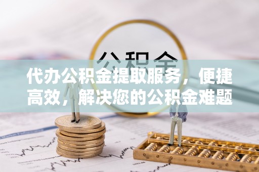道滘代办公积金提取服务，便捷高效，解决您的公积金难题
