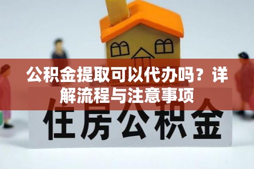 道滘公积金提取可以代办吗？详解流程与注意事项