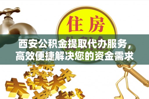 道滘西安公积金提取代办服务，高效便捷解决您的资金需求