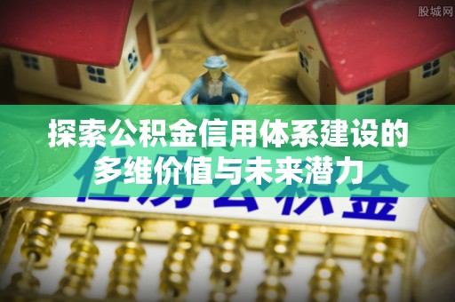 道滘探索公积金信用体系建设的多维价值与未来潜力