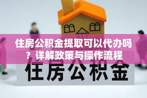 道滘住房公积金提取可以代办吗？详解政策与操作流程