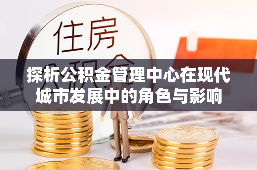 道滘探析公积金管理中心在现代城市发展中的角色与影响