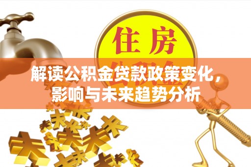 道滘解读公积金贷款政策变化，影响与未来趋势分析