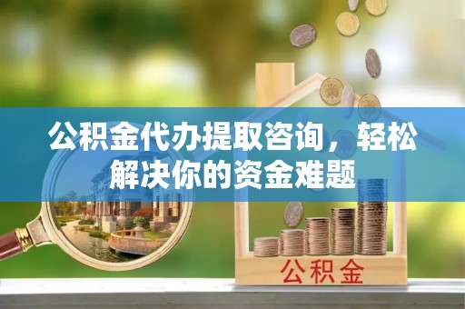 道滘公积金代办提取咨询，轻松解决你的资金难题