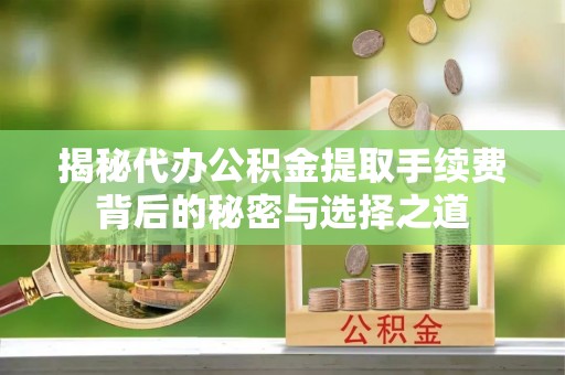 道滘揭秘代办公积金提取手续费背后的秘密与选择之道