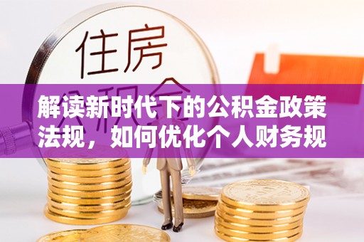 道滘解读新时代下的公积金政策法规，如何优化个人财务规划