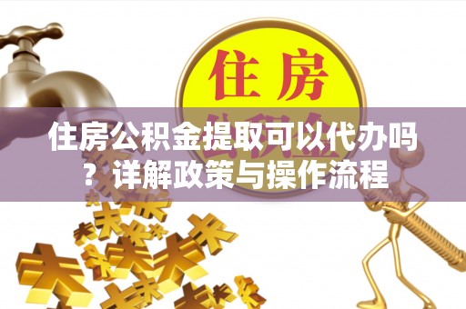 道滘住房公积金提取可以代办吗？详解政策与操作流程
