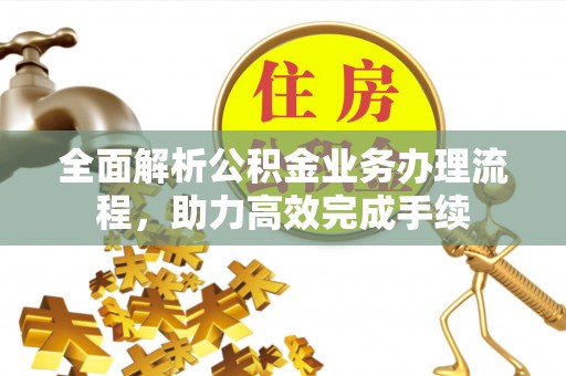 道滘全面解析公积金业务办理流程，助力高效完成手续
