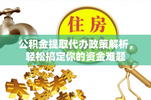 道滘公积金提取代办政策解析，轻松搞定你的资金难题