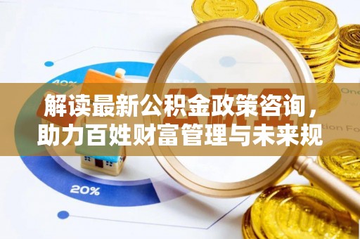 道滘解读最新公积金政策咨询，助力百姓财富管理与未来规划